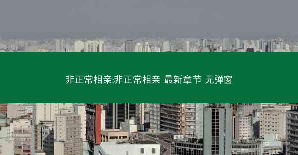 非正常相亲;非正常相亲 最新章节 无弹窗