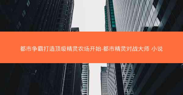 都市争霸打造顶级精灵农场开始-都市精灵对战大师 小说