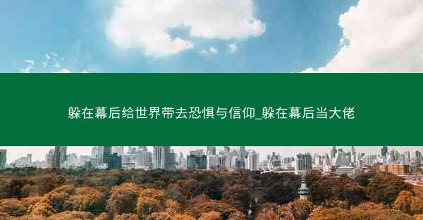 躲在幕后给世界带去恐惧与信仰_躲在幕后当大佬