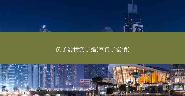 负了爱情伤了婚(辜负了爱情)