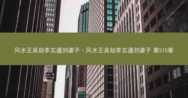 风水王吴劫李玄通刘婆子、风水王吴劫李玄通刘婆子 第515章