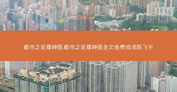 都市之至尊神医,都市之至尊神医全文免费阅读陈飞宇