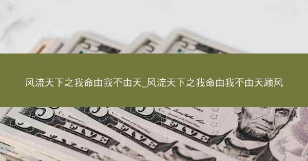 风流天下之我命由我不由天_风流天下之我命由我不由天顾风