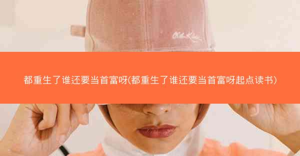 都重生了谁还要当首富呀(都重生了谁还要当首富呀起点读书)