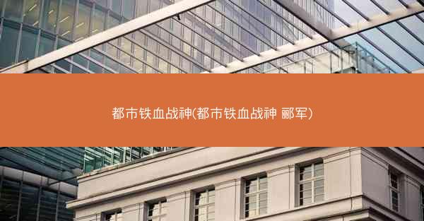 都市铁血战神(都市铁血战神 郦军)