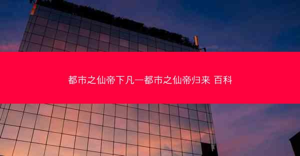 都市之仙帝下凡—都市之仙帝归来 百科