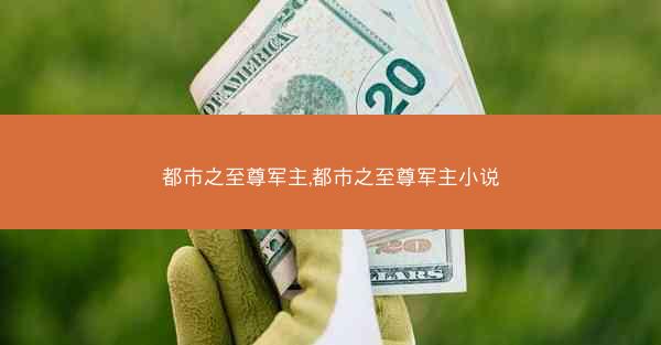 都市之至尊军主,都市之至尊军主小说 都市之至尊军主,都市之至尊军主小说