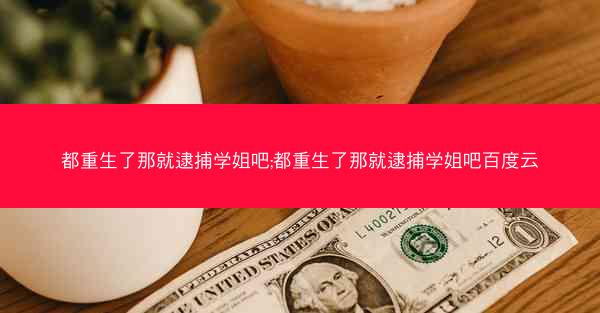 都重生了那就逮捕学姐吧;都重生了那就逮捕学姐吧百度云