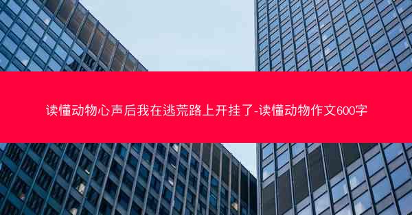 读懂动物心声后我在逃荒路上开挂了-读懂动物作文600字