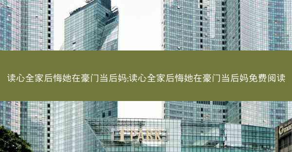 读心全家后悔她在豪门当后妈;读心全家后悔她在豪门当后妈免费阅读 读心全家后悔她在豪门当后妈;读心全家后悔她在豪门当后妈免费阅读