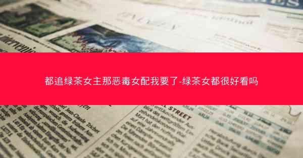 都追绿茶女主那恶毒女配我要了-绿茶女都很好看吗