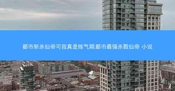 都市斩杀仙帝可我真是炼气期,都市最强杀戮仙帝 小说