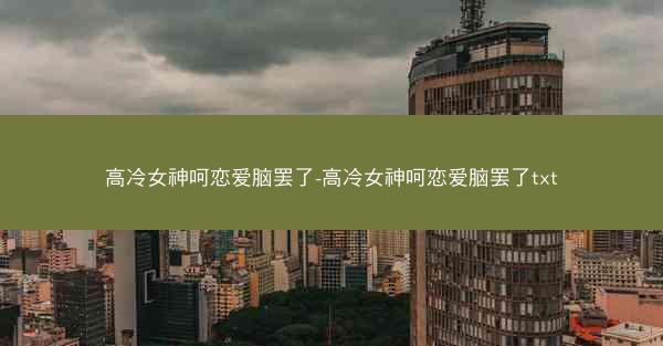 高冷女神呵恋爱脑罢了-高冷女神呵恋爱脑罢了txt