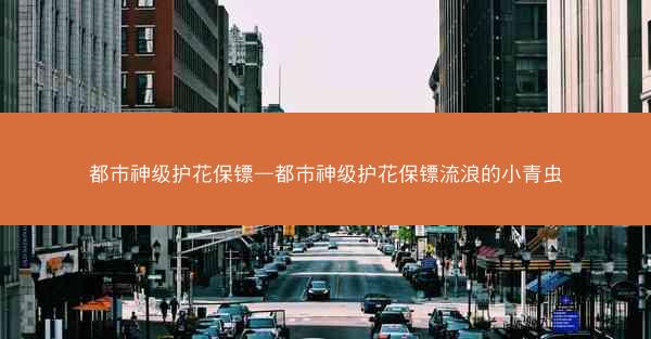 都市神级护花保镖—都市神级护花保镖流浪的小青虫