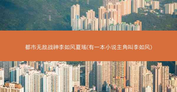 都市无敌战神李如风夏瑶(有一本小说主角叫李如风)
