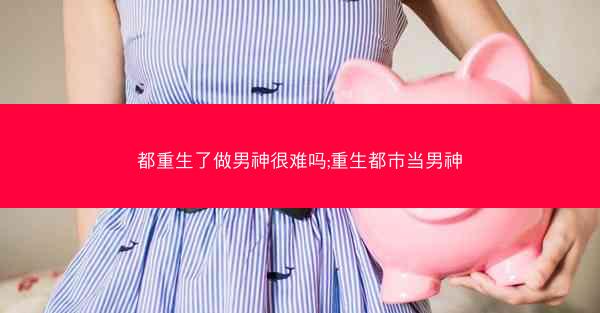 都重生了做男神很难吗;重生都市当男神
