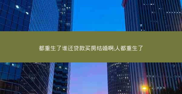 都重生了谁还贷款买房结婚啊;人都重生了 都重生了谁还贷款买房结婚啊;人都重生了