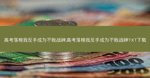 高考落榜我反手成为不败战神,高考落榜我反手成为不败战神TXT下载 高考落榜我反手成为不败战神,高考落榜我反手成为不败战神TXT下载