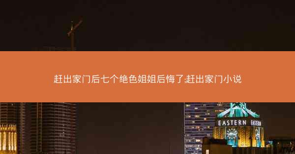 赶出家门后七个绝色姐姐后悔了;赶出家门小说