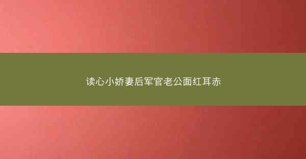 读心小娇妻后军官老公面红耳赤