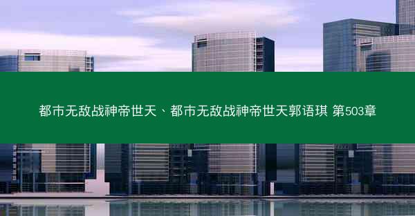 都市无敌战神帝世天、都市无敌战神帝世天郭语琪 第503章