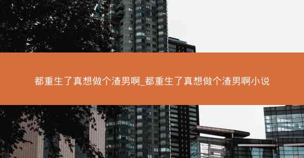 都重生了真想做个渣男啊_都重生了真想做个渣男啊小说