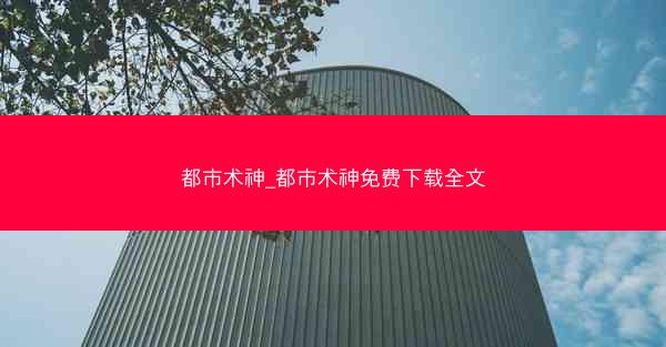 都市术神_都市术神免费下载全文 都市术神_都市术神免费下载全文