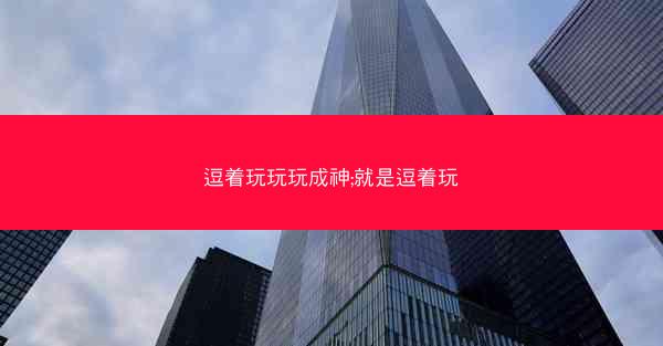 逗着玩玩玩成神;就是逗着玩