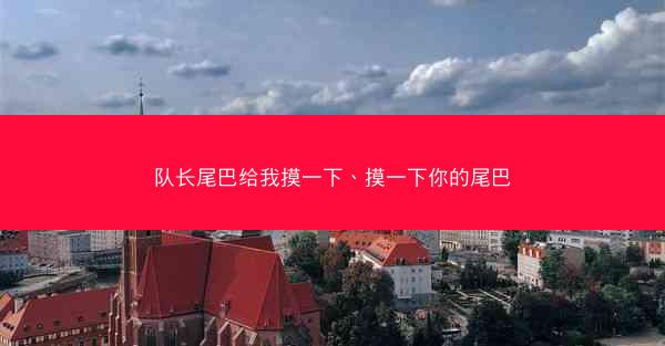 队长尾巴给我摸一下、摸一下你的尾巴
