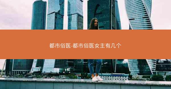 都市俗医-都市俗医女主有几个 都市俗医-都市俗医女主有几个