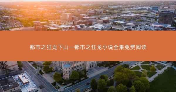 都市之狂龙下山—都市之狂龙小说全集免费阅读 都市之狂龙下山—都市之狂龙小说全集免费阅读