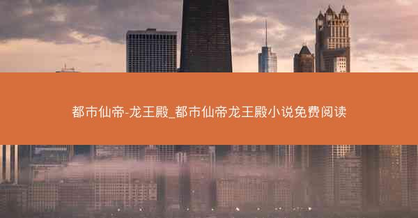 都市仙帝-龙王殿_都市仙帝龙王殿小说免费阅读