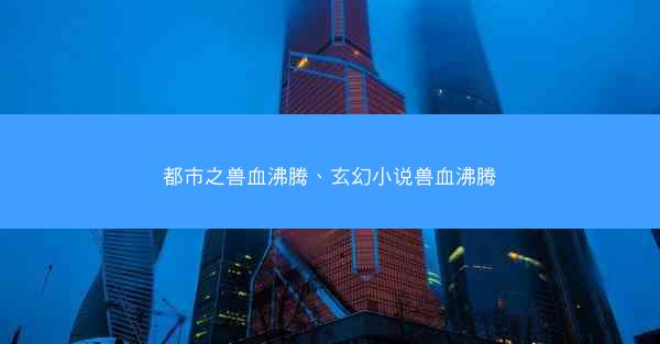 都市之兽血沸腾、玄幻小说兽血沸腾