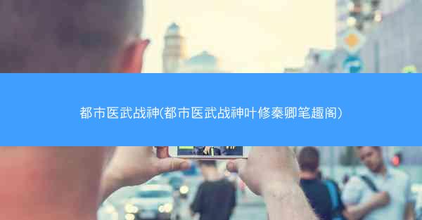 都市医武战神(都市医武战神叶修秦卿笔趣阁)