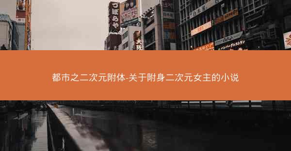 都市之二次元附体-关于附身二次元女主的小说