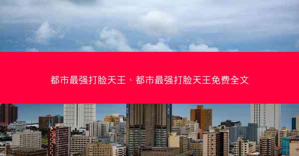 都市最强打脸天王、都市最强打脸天王免费全文