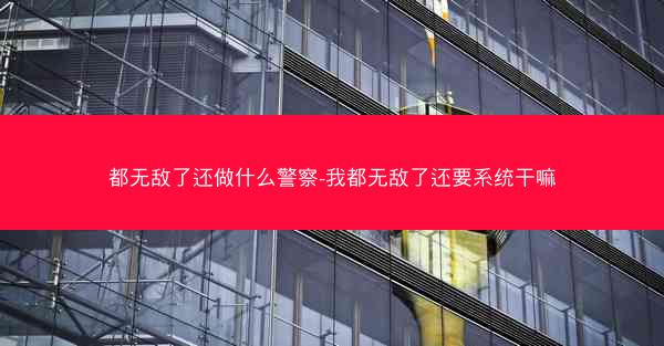 都无敌了还做什么警察-我都无敌了还要系统干嘛 都无敌了还做什么警察-我都无敌了还要系统干嘛