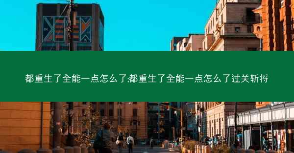 都重生了全能一点怎么了;都重生了全能一点怎么了过关斩将 都重生了全能一点怎么了;都重生了全能一点怎么了过关斩将
