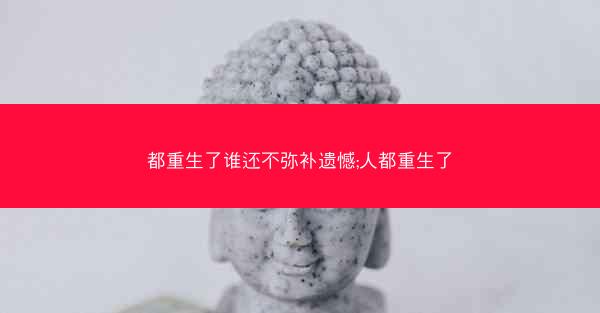 都重生了谁还不弥补遗憾;人都重生了