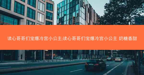读心哥哥们宠爆冷宫小公主;读心哥哥们宠爆冷宫小公主 奶糖香甜