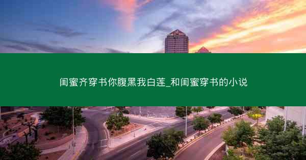 闺蜜齐穿书你腹黑我白莲_和闺蜜穿书的小说