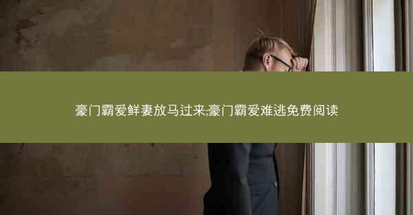 豪门霸爱鲜妻放马过来;豪门霸爱难逃免费阅读