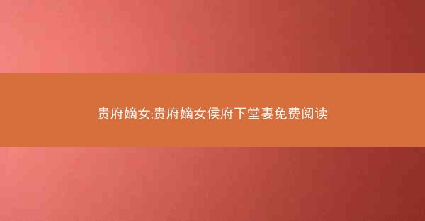 贵府嫡女;贵府嫡女侯府下堂妻免费阅读