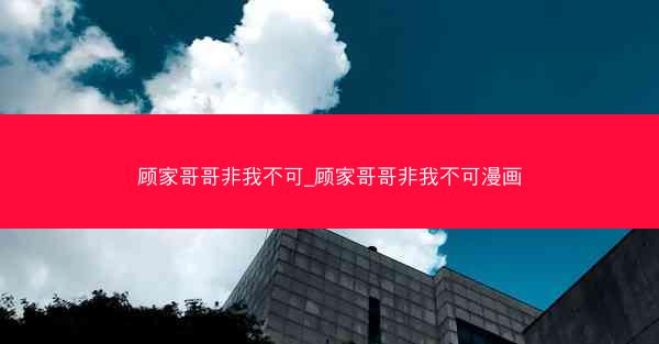 顾家哥哥非我不可_顾家哥哥非我不可漫画