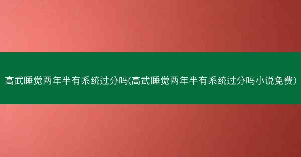 高武睡觉两年半有系统过分吗(高武睡觉两年半有系统过分吗小说免费)