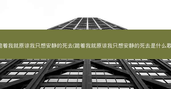 跪着我就原谅我只想安静的死去(跪着我就原谅我只想安静的死去是什么歌)