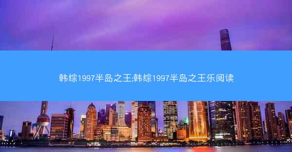 韩综1997半岛之王;韩综1997半岛之王乐阅读