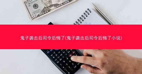 鬼子袭击后司令后悔了(鬼子袭击后司令后悔了小说)