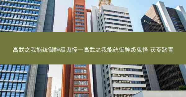 高武之我能统御神级鬼怪—高武之我能统御神级鬼怪 茯苓踏青 高武之我能统御神级鬼怪—高武之我能统御神级鬼怪 茯苓踏青