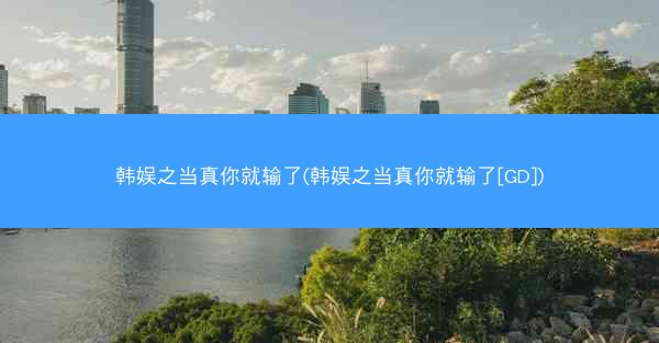 韩娱之当真你就输了(韩娱之当真你就输了[GD])